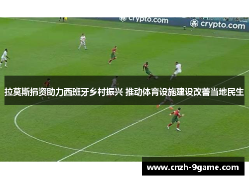 拉莫斯捐资助力西班牙乡村振兴 推动体育设施建设改善当地民生 拉莫斯捐资助力西班牙乡村振兴 推动体育设施建设改善当地民生