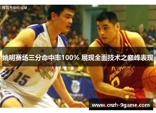 姚明赛场三分命中率100% 展现全面技术之巅峰表现 姚明赛场三分命中率100% 展现全面技术之巅峰表现