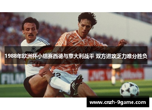 1988年欧洲杯小组赛西德与意大利战平 双方进攻乏力难分胜负
