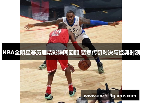NBA全明星赛历届精彩瞬间回顾 聚焦传奇对决与经典时刻 NBA全明星赛历届精彩瞬间回顾 聚焦传奇对决与经典时刻