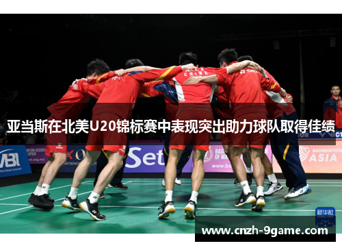 亚当斯在北美U20锦标赛中表现突出助力球队取得佳绩 亚当斯在北美U20锦标赛中表现突出助力球队取得佳绩