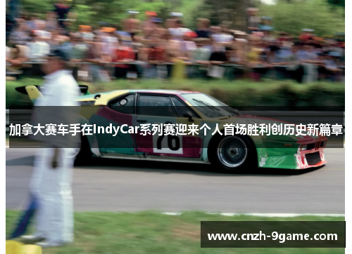 加拿大赛车手在IndyCar系列赛迎来个人首场胜利创历史新篇章 加拿大赛车手在IndyCar系列赛迎来个人首场胜利创历史新篇章