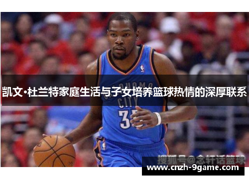 凯文·杜兰特家庭生活与子女培养篮球热情的深厚联系 凯文·杜兰特家庭生活与子女培养篮球热情的深厚联系