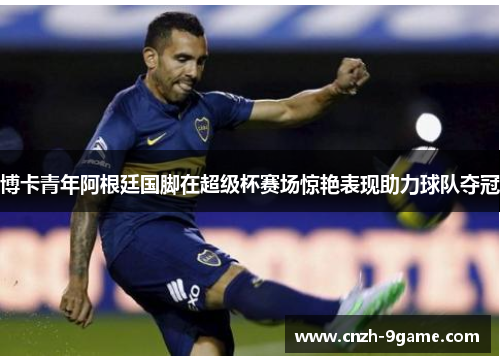 博卡青年阿根廷国脚在超级杯赛场惊艳表现助力球队夺冠 博卡青年阿根廷国脚在超级杯赛场惊艳表现助力球队夺冠
