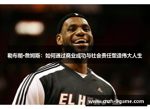 勒布朗·詹姆斯:如何通过商业成功与社会责任塑造伟大人生 勒布朗·詹姆斯:如何通过商业成功与社会责任塑造伟大人生