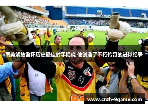 南美解放者杯历史最佳射手揭晓 他创造了不朽传奇的进球纪录 南美解放者杯历史最佳射手揭晓 他创造了不朽传奇的进球纪录
