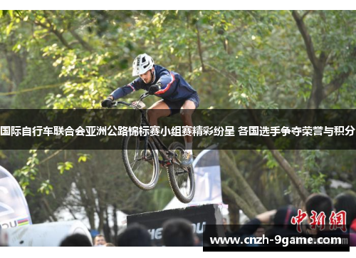 国际自行车联合会亚洲公路锦标赛小组赛精彩纷呈 各国选手争夺荣誉与积分 国际自行车联合会亚洲公路锦标赛小组赛精彩纷呈 各国选手争夺荣誉与积分