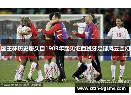 国王杯历史悠久自1903年起见证西班牙足球风云变幻 国王杯历史悠久自1903年起见证西班牙足球风云变幻