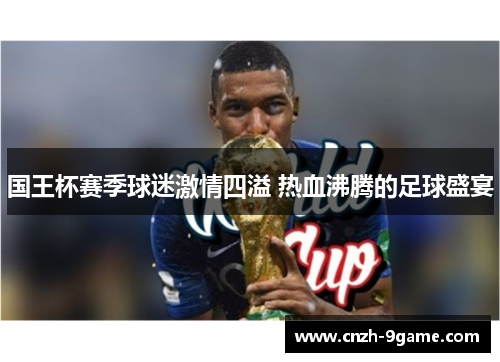 国王杯赛季球迷激情四溢 热血沸腾的足球盛宴 国王杯赛季球迷激情四溢 热血沸腾的足球盛宴