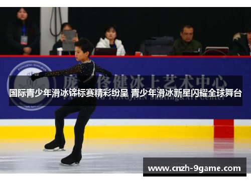 国际青少年滑冰锦标赛精彩纷呈 青少年滑冰新星闪耀全球舞台 国际青少年滑冰锦标赛精彩纷呈 青少年滑冰新星闪耀全球舞台