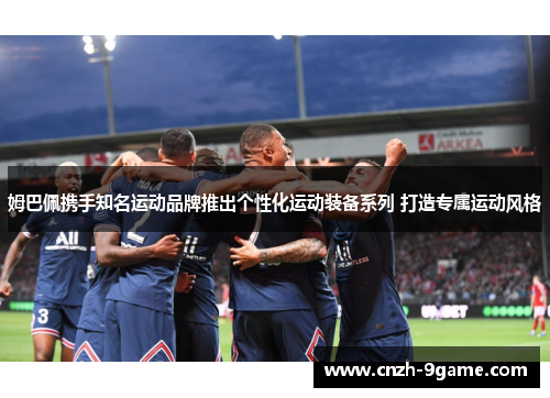 姆巴佩携手知名运动品牌推出个性化运动装备系列 打造专属运动风格 姆巴佩携手知名运动品牌推出个性化运动装备系列 打造专属运动风格