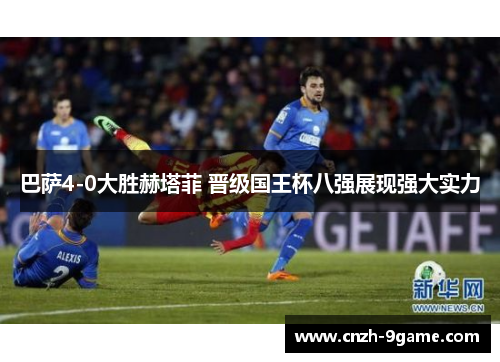 巴萨4-0大胜赫塔菲 晋级国王杯八强展现强大实力 巴萨4-0大胜赫塔菲 晋级国王杯八强展现强大实力