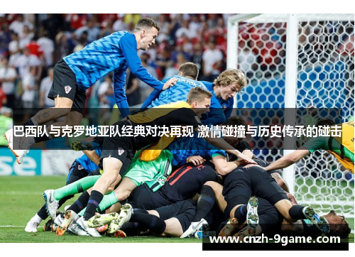 巴西队与克罗地亚队经典对决再现 激情碰撞与历史传承的碰击 巴西队与克罗地亚队经典对决再现 激情碰撞与历史传承的碰击