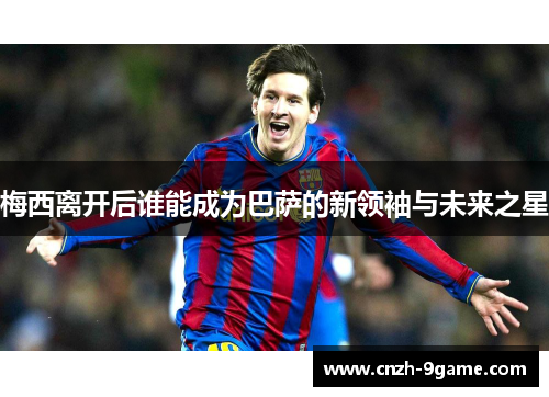 梅西离开后谁能成为巴萨的新领袖与未来之星 梅西离开后谁能成为巴萨的新领袖与未来之星