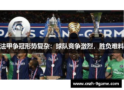 法甲争冠形势复杂:球队竞争激烈,胜负难料 法甲争冠形势复杂:球队竞争激烈,胜负难料