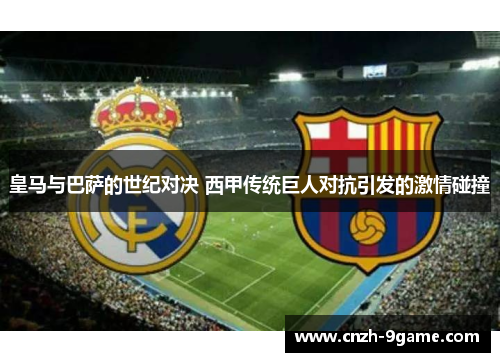 皇马与巴萨的世纪对决 西甲传统巨人对抗引发的激情碰撞 皇马与巴萨的世纪对决 西甲传统巨人对抗引发的激情碰撞