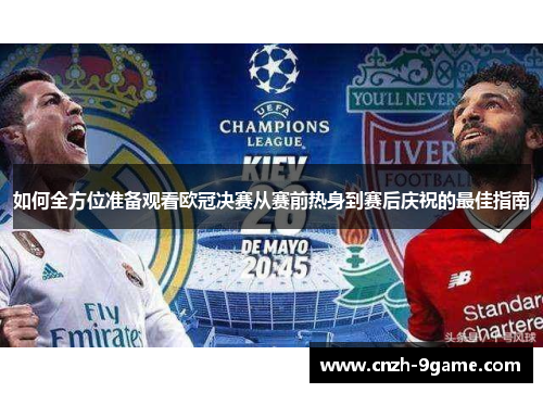 如何全方位准备观看欧冠决赛从赛前热身到赛后庆祝的最佳指南 如何全方位准备观看欧冠决赛从赛前热身到赛后庆祝的最佳指南