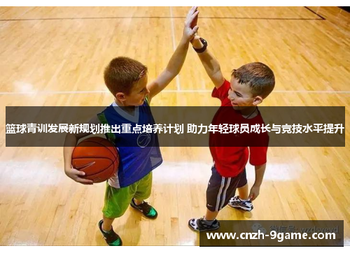篮球青训发展新规划推出重点培养计划 助力年轻球员成长与竞技水平提升 篮球青训发展新规划推出重点培养计划 助力年轻球员成长与竞技水平提升