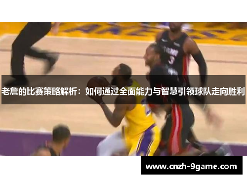 老詹的比赛策略解析:如何通过全面能力与智慧引领球队走向胜利 老詹的比赛策略解析:如何通过全面能力与智慧引领球队走向胜利