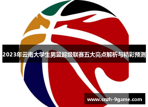 2023年云南大学生男篮超级联赛五大亮点解析与精彩预测 2023年云南大学生男篮超级联赛五大亮点解析与精彩预测