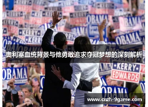 奥利塞血统背景与他勇敢追求夺冠梦想的深刻解析 奥利塞血统背景与他勇敢追求夺冠梦想的深刻解析