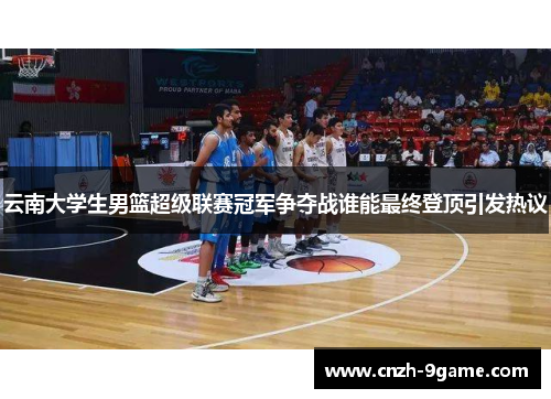 云南大学生男篮超级联赛冠军争夺战谁能最终登顶引发热议 云南大学生男篮超级联赛冠军争夺战谁能最终登顶引发热议