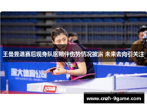 王曼昱退赛后现身队医陪伴伤势情况披露 未来去向引关注 王曼昱退赛后现身队医陪伴伤势情况披露 未来去向引关注