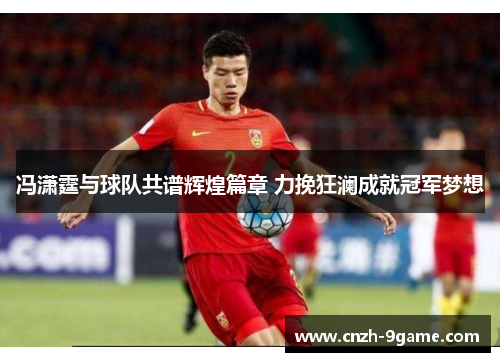 冯潇霆与球队共谱辉煌篇章 力挽狂澜成就冠军梦想
