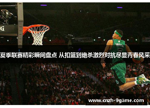 夏季联赛精彩瞬间盘点 从扣篮到绝杀激烈对抗尽显青春风采 夏季联赛精彩瞬间盘点 从扣篮到绝杀激烈对抗尽显青春风采