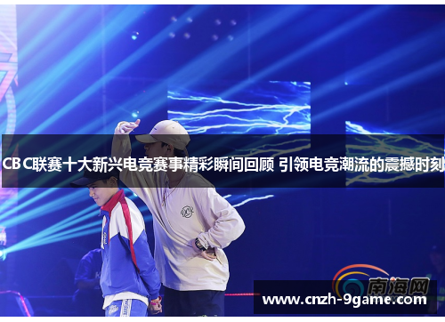 CBC联赛十大新兴电竞赛事精彩瞬间回顾 引领电竞潮流的震撼时刻
