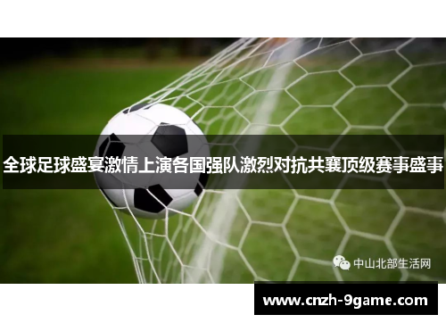 全球足球盛宴激情上演各国强队激烈对抗共襄顶级赛事盛事 全球足球盛宴激情上演各国强队激烈对抗共襄顶级赛事盛事
