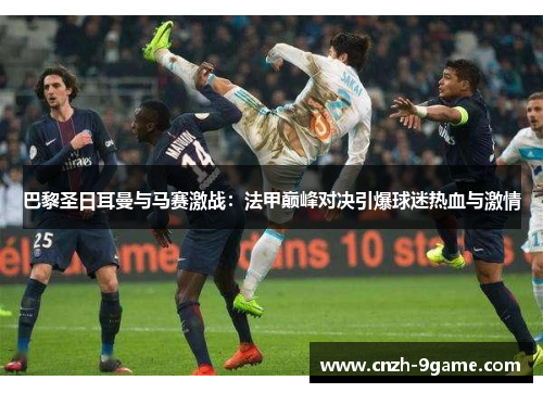 巴黎圣日耳曼与马赛激战:法甲巅峰对决引爆球迷热血与激情 巴黎圣日耳曼与马赛激战:法甲巅峰对决引爆球迷热血与激情