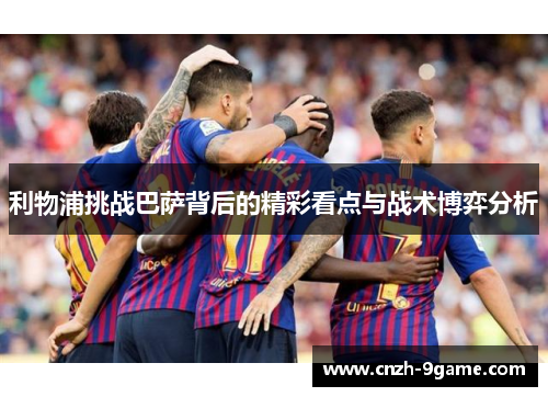利物浦挑战巴萨背后的精彩看点与战术博弈分析
