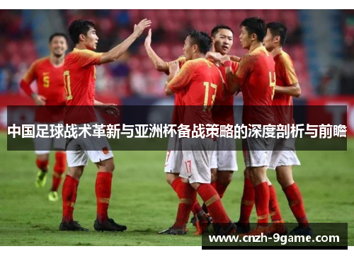 中国足球战术革新与亚洲杯备战策略的深度剖析与前瞻 中国足球战术革新与亚洲杯备战策略的深度剖析与前瞻