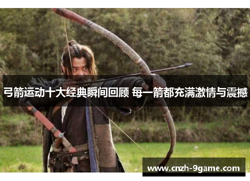 弓箭运动十大经典瞬间回顾 每一箭都充满激情与震撼