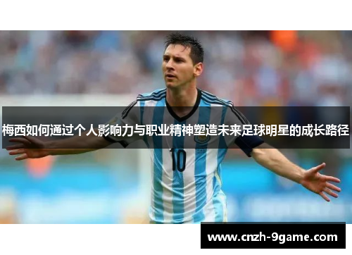 梅西如何通过个人影响力与职业精神塑造未来足球明星的成长路径 梅西如何通过个人影响力与职业精神塑造未来足球明星的成长路径