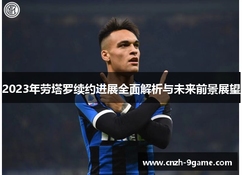 2023年劳塔罗续约进展全面解析与未来前景展望 2023年劳塔罗续约进展全面解析与未来前景展望