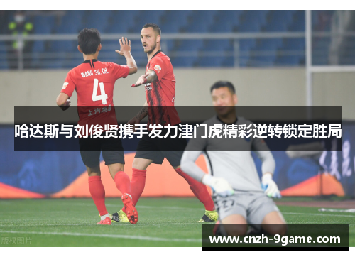 哈达斯与刘俊贤携手发力津门虎精彩逆转锁定胜局 哈达斯与刘俊贤携手发力津门虎精彩逆转锁定胜局