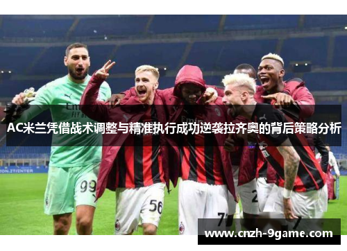 AC米兰凭借战术调整与精准执行成功逆袭拉齐奥的背后策略分析 AC米兰凭借战术调整与精准执行成功逆袭拉齐奥的背后策略分析