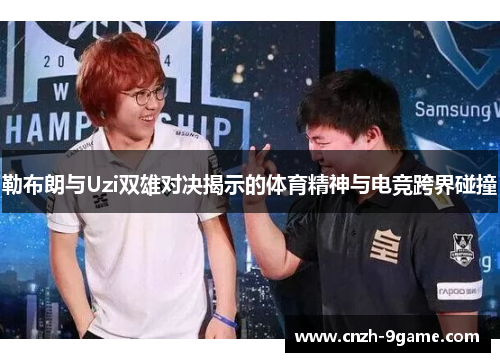 勒布朗与Uzi双雄对决揭示的体育精神与电竞跨界碰撞 勒布朗与Uzi双雄对决揭示的体育精神与电竞跨界碰撞