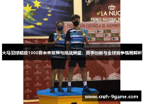 大马羽球超级1000赛未来发展与挑战展望：赛事创新与全球竞争格局解析