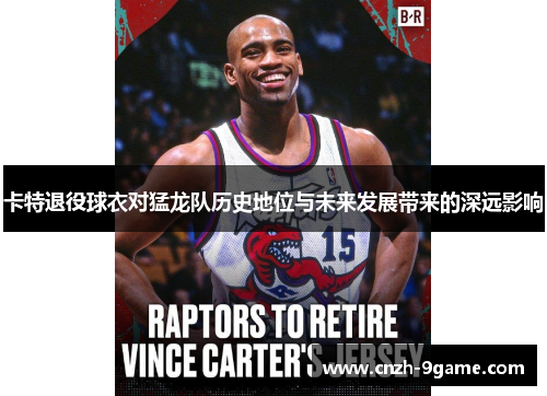 卡特退役球衣对猛龙队历史地位与未来发展带来的深远影响 卡特退役球衣对猛龙队历史地位与未来发展带来的深远影响