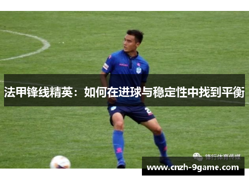 法甲锋线精英：如何在进球与稳定性中找到平衡