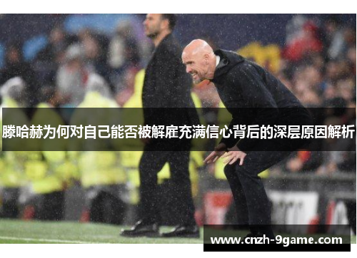 滕哈赫为何对自己能否被解雇充满信心背后的深层原因解析 滕哈赫为何对自己能否被解雇充满信心背后的深层原因解析