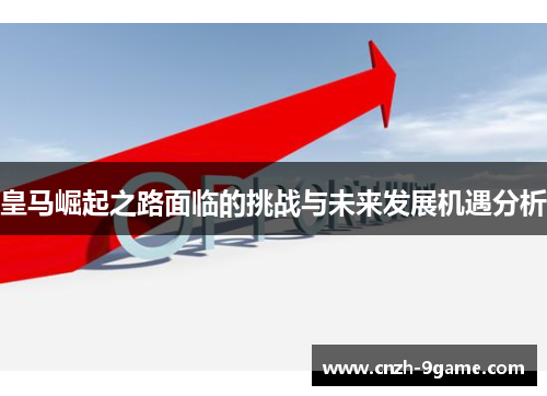 皇马崛起之路面临的挑战与未来发展机遇分析 皇马崛起之路面临的挑战与未来发展机遇分析