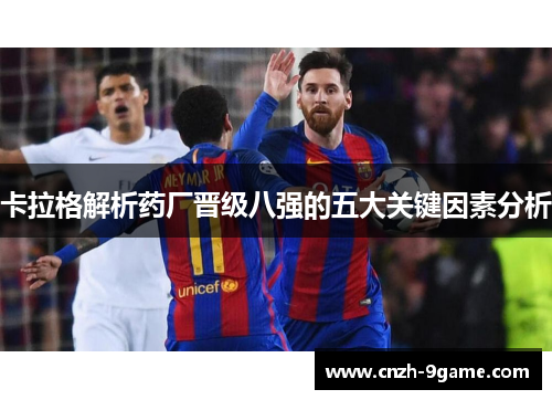 卡拉格解析药厂晋级八强的五大关键因素分析 卡拉格解析药厂晋级八强的五大关键因素分析