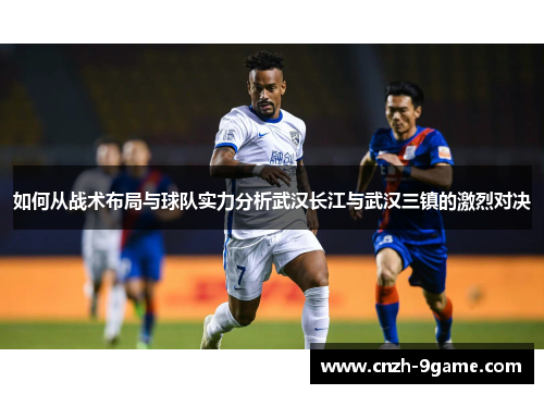 如何从战术布局与球队实力分析武汉长江与武汉三镇的激烈对决 如何从战术布局与球队实力分析武汉长江与武汉三镇的激烈对决