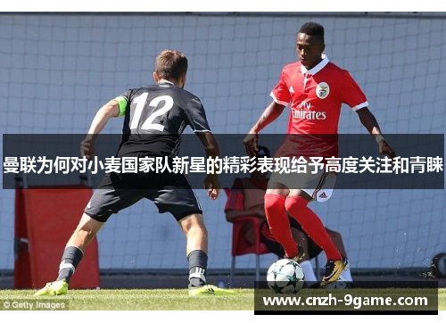 曼联为何对小麦国家队新星的精彩表现给予高度关注和青睐 曼联为何对小麦国家队新星的精彩表现给予高度关注和青睐