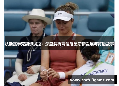 从斯瓦泰克到伊埃拉:深度解析两位明星恋情发展与背后故事 从斯瓦泰克到伊埃拉:深度解析两位明星恋情发展与背后故事