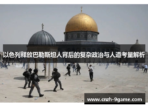 以色列释放巴勒斯坦人背后的复杂政治与人道考量解析